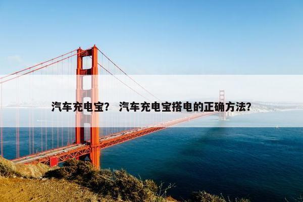 汽车充电宝？ 汽车充电宝搭电的正确方法？