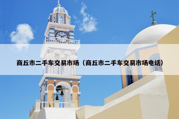 商丘市二手车交易市场（商丘市二手车交易市场电话）