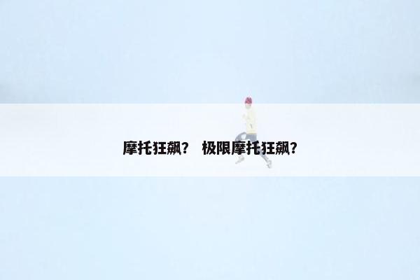 摩托狂飙？ 极限摩托狂飙？