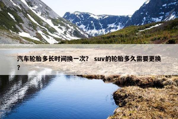 汽车轮胎多长时间换一次？ suv的轮胎多久需要更换？