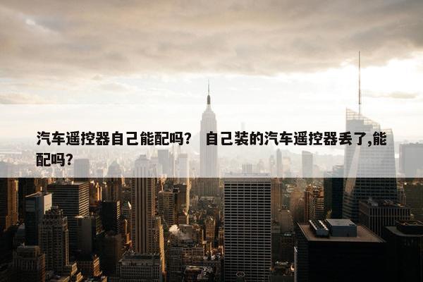 汽车遥控器自己能配吗？ 自己装的汽车遥控器丢了,能配吗？