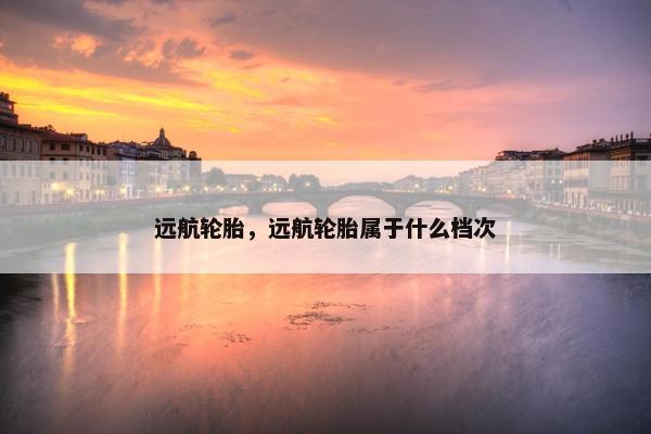 远航轮胎，远航轮胎属于什么档次