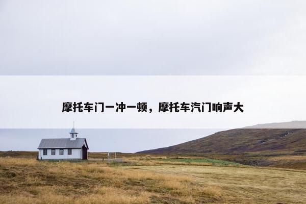 摩托车门一冲一顿，摩托车汽门响声大