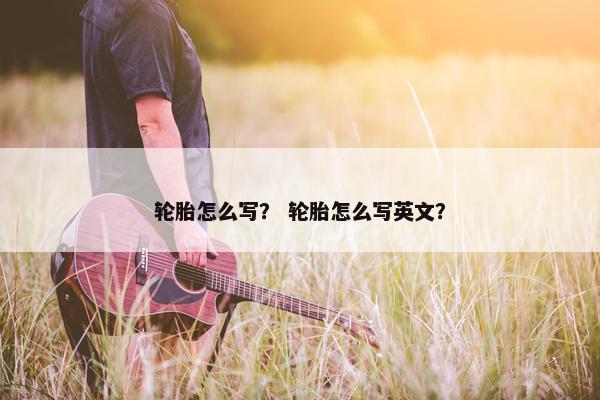 轮胎怎么写？ 轮胎怎么写英文？