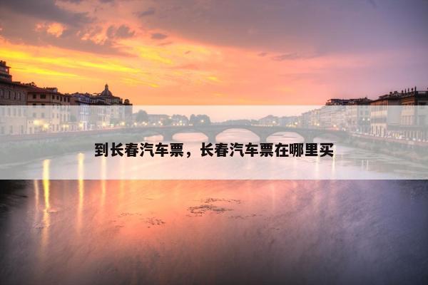 到长春汽车票，长春汽车票在哪里买