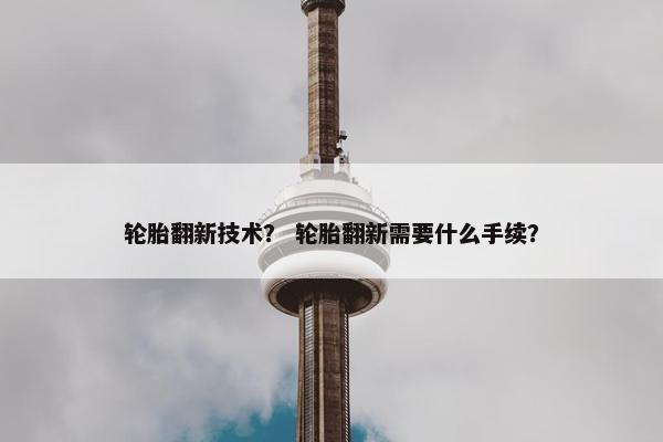 轮胎翻新技术？ 轮胎翻新需要什么手续？
