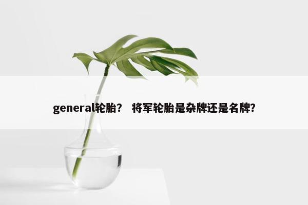 general轮胎？ 将军轮胎是杂牌还是名牌？