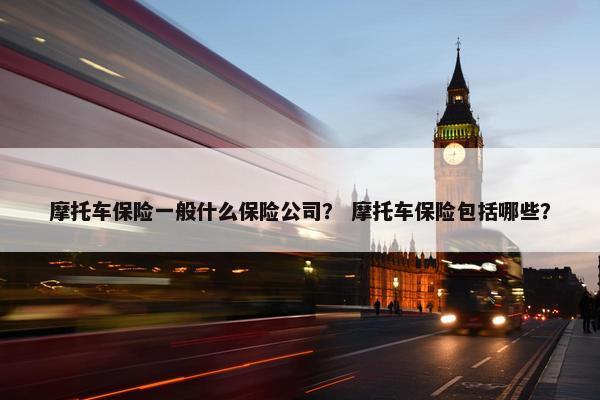 摩托车保险一般什么保险公司？ 摩托车保险包括哪些？