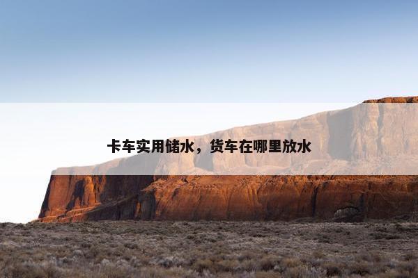卡车实用储水，货车在哪里放水