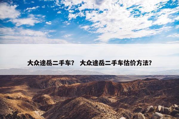 大众途岳二手车？ 大众途岳二手车估价方法？