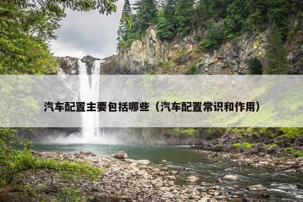 汽车配置主要包括哪些（汽车配置常识和作用）