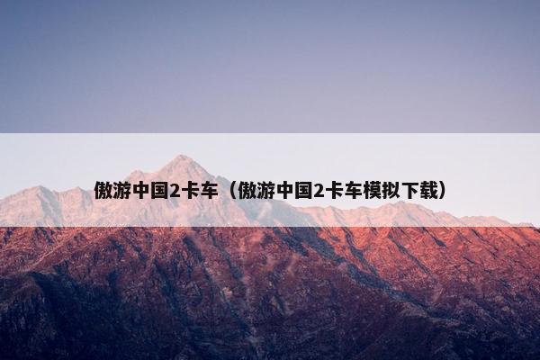 傲游中国2卡车（傲游中国2卡车模拟下载）