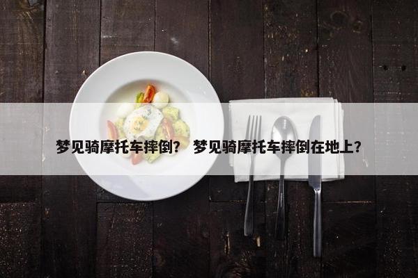 梦见骑摩托车摔倒？ 梦见骑摩托车摔倒在地上？