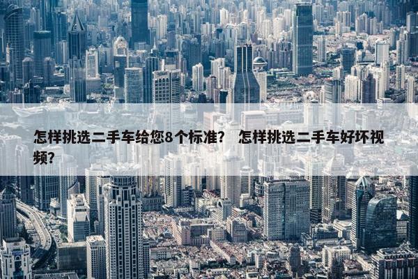怎样挑选二手车给您8个标准？ 怎样挑选二手车好坏视频？