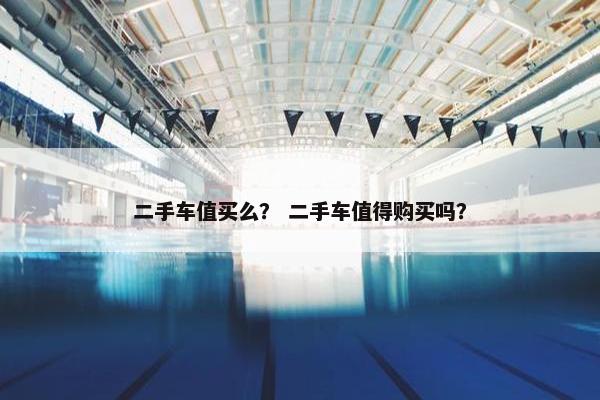 二手车值买么？ 二手车值得购买吗？