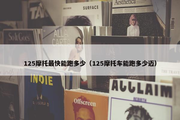 125摩托最快能跑多少（125摩托车能跑多少迈）