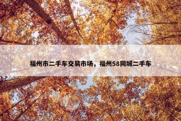 福州市二手车交易市场，福州58同城二手车