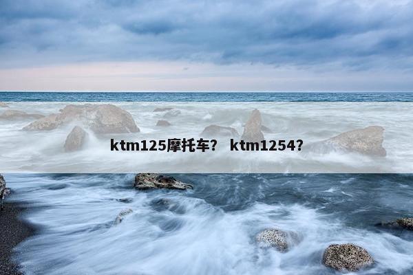 ktm125摩托车？ ktm1254？