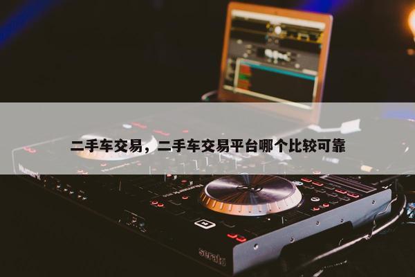 二手车交易，二手车交易平台哪个比较可靠