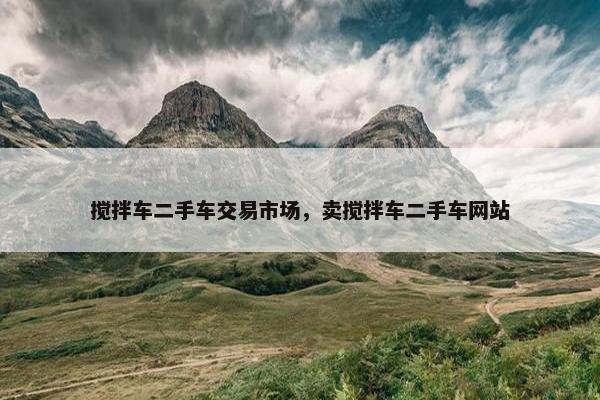 搅拌车二手车交易市场，卖搅拌车二手车网站