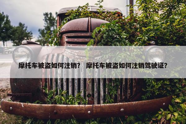 摩托车被盗如何注销？ 摩托车被盗如何注销驾驶证？