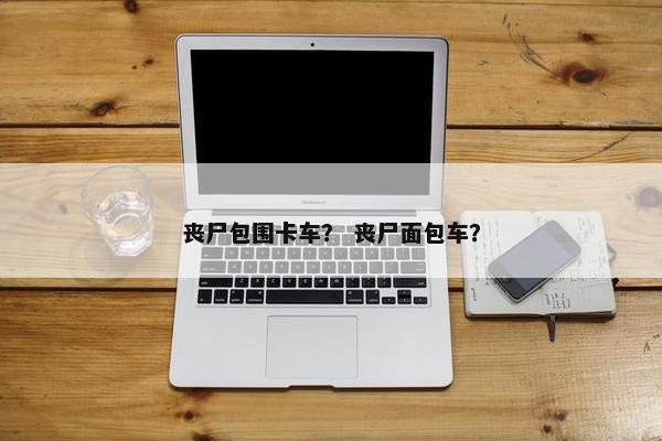 丧尸包围卡车？ 丧尸面包车？