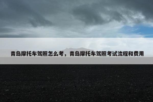 青岛摩托车驾照怎么考，青岛摩托车驾照考试流程和费用