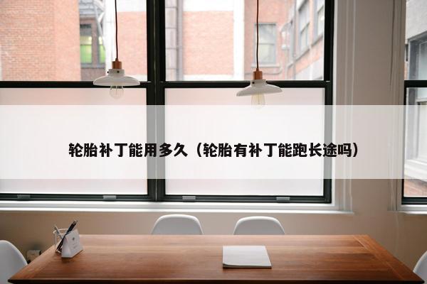 轮胎补丁能用多久（轮胎有补丁能跑长途吗）
