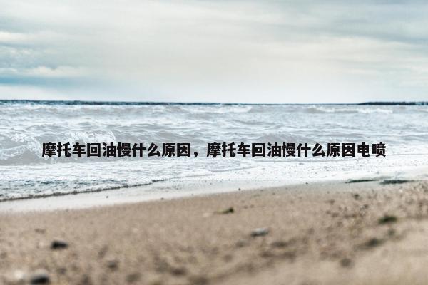摩托车回油慢什么原因，摩托车回油慢什么原因电喷