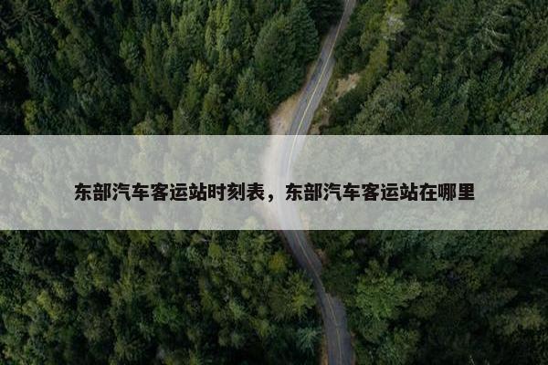 东部汽车客运站时刻表，东部汽车客运站在哪里