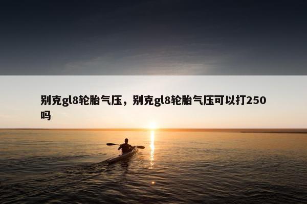 别克gl8轮胎气压，别克gl8轮胎气压可以打250吗