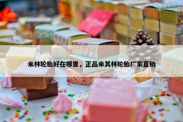 米林轮胎好在哪里，正品米其林轮胎厂家直销