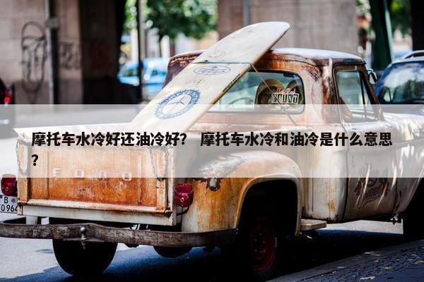 摩托车水冷好还油冷好？ 摩托车水冷和油冷是什么意思？