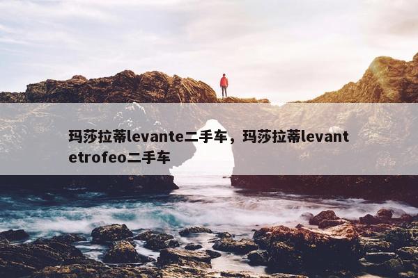 玛莎拉蒂levante二手车，玛莎拉蒂levantetrofeo二手车