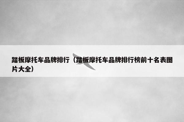 踏板摩托车品牌排行（踏板摩托车品牌排行榜前十名表图片大全）