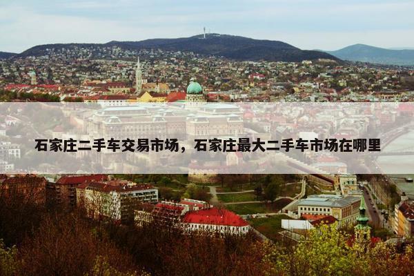 石家庄二手车交易市场，石家庄最大二手车市场在哪里