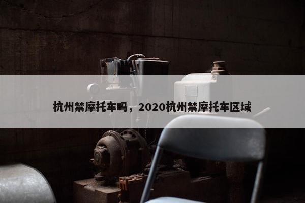 杭州禁摩托车吗，2020杭州禁摩托车区域