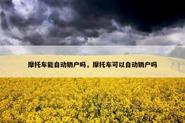 摩托车能自动销户吗，摩托车可以自动销户吗