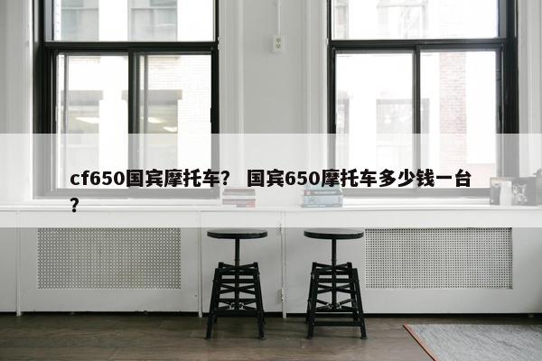cf650国宾摩托车？ 国宾650摩托车多少钱一台？