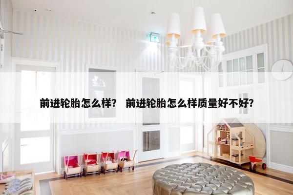 前进轮胎怎么样？ 前进轮胎怎么样质量好不好？