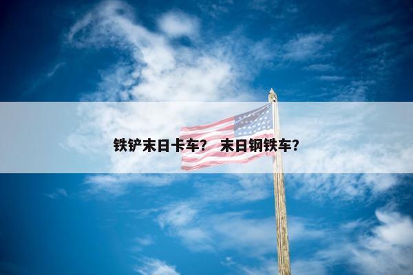 铁铲末日卡车？ 末日钢铁车？