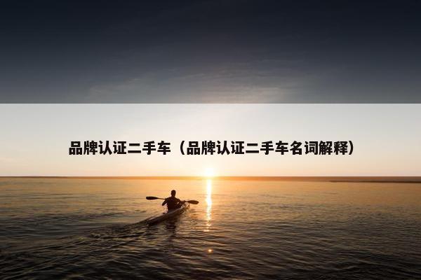 品牌认证二手车（品牌认证二手车名词解释）