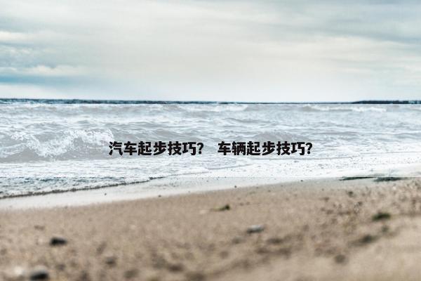 汽车起步技巧？ 车辆起步技巧？