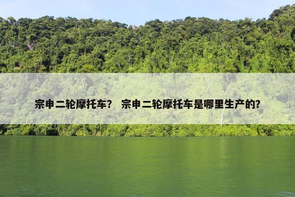 宗申二轮摩托车？ 宗申二轮摩托车是哪里生产的？