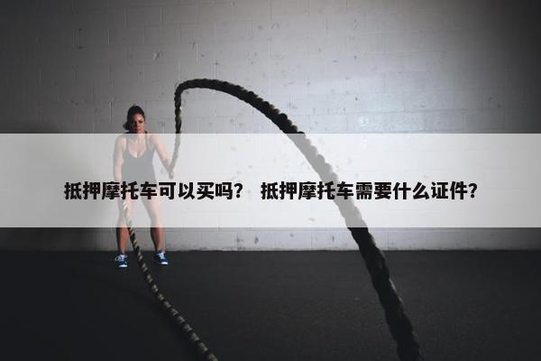 抵押摩托车可以买吗？ 抵押摩托车需要什么证件？