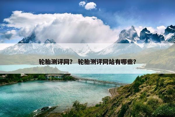 轮胎测评网？ 轮胎测评网站有哪些？
