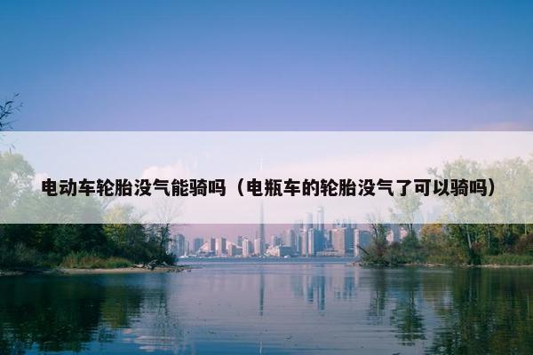 电动车轮胎没气能骑吗（电瓶车的轮胎没气了可以骑吗）