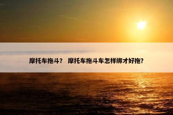 摩托车拖斗？ 摩托车拖斗车怎样绑才好拖？