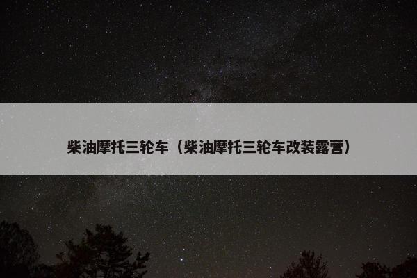 柴油摩托三轮车（柴油摩托三轮车改装露营）