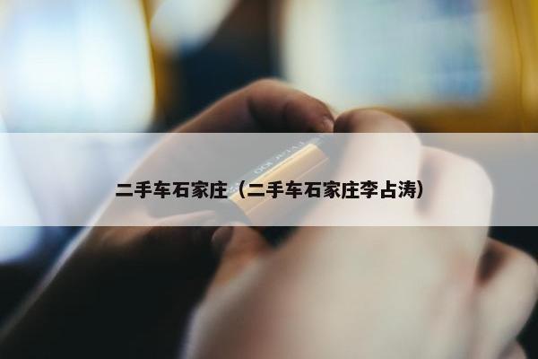 二手车石家庄（二手车石家庄李占涛）